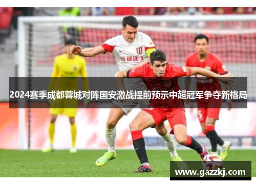 2024赛季成都蓉城对阵国安激战提前预示中超冠军争夺新格局
