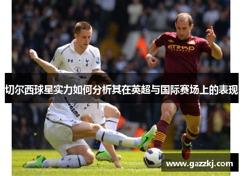 切尔西球星实力如何分析其在英超与国际赛场上的表现
