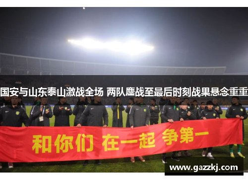 国安与山东泰山激战全场 两队鏖战至最后时刻战果悬念重重