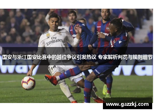 国安与浙江国安比赛中的越位争议引发热议 专家解析判罚与规则细节