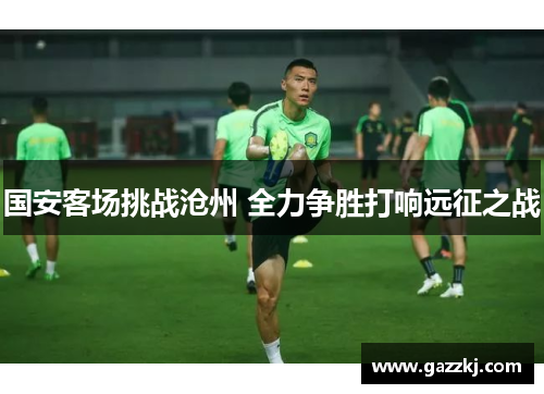 国安客场挑战沧州 全力争胜打响远征之战