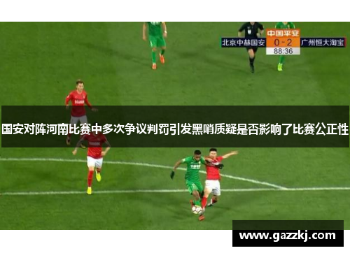 国安对阵河南比赛中多次争议判罚引发黑哨质疑是否影响了比赛公正性