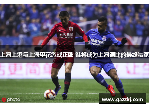 上海上港与上海申花激战正酣 谁将成为上海德比的最终赢家