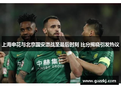 上海申花与北京国安激战至最后时刻 比分揭晓引发热议