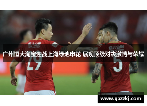 广州恒大淘宝迎战上海绿地申花 展现顶级对决激情与荣耀
