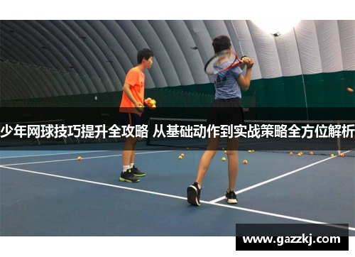 少年网球技巧提升全攻略 从基础动作到实战策略全方位解析