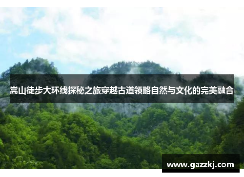 嵩山徒步大环线探秘之旅穿越古道领略自然与文化的完美融合