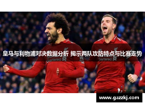 皇马与利物浦对决数据分析 揭示两队攻防特点与比赛走势