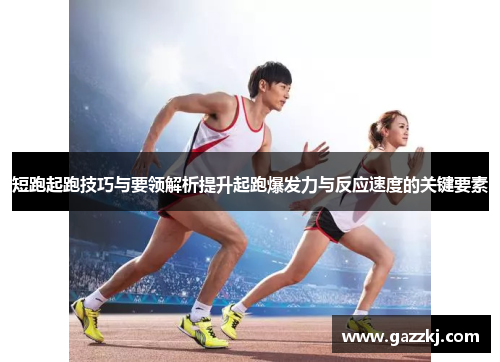 短跑起跑技巧与要领解析提升起跑爆发力与反应速度的关键要素
